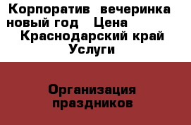 Корпоратив, вечеринка, новый год › Цена ­ 1 000 - Краснодарский край Услуги » Организация праздников   . Краснодарский край